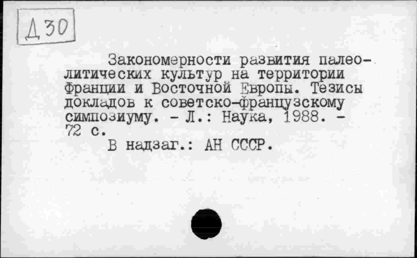 ﻿Закономерности развития палеолитических культур на территории Франции и Восточной Европы. Тезисы докладов к советско-французскому симпозиуму. - Л.: Наука, 1988. -72 с •
В надзаг.: АН СССР.